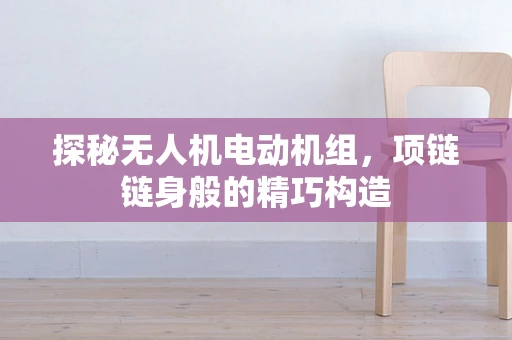 探秘无人机电动机组，项链链身般的精巧构造