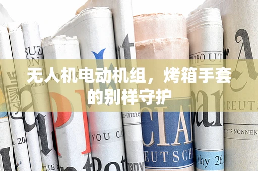 无人机电动机组，烤箱手套的别样守护