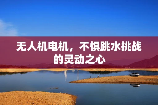 无人机电机，不惧跳水挑战的灵动之心