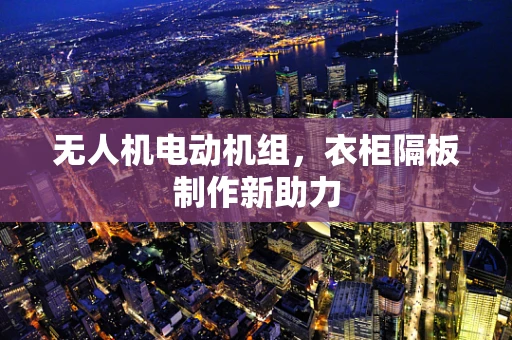 无人机电动机组，衣柜隔板制作新助力