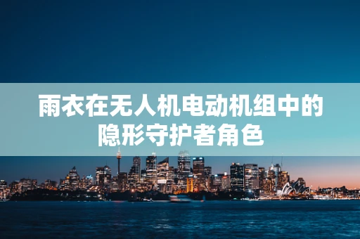 雨衣在无人机电动机组中的隐形守护者角色