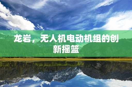 龙岩，无人机电动机组的创新摇篮
