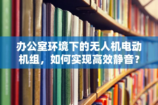 办公室环境下的无人机电动机组，如何实现高效静音？