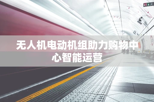 无人机电动机组助力购物中心智能运营