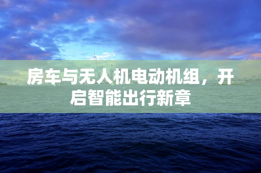 房车与无人机电动机组，开启智能出行新章