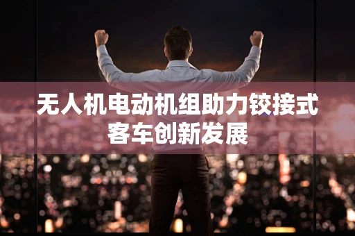 无人机电动机组助力铰接式客车创新发展
