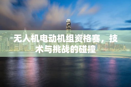 无人机电动机组资格赛，技术与挑战的碰撞