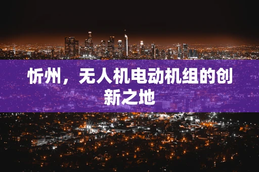 忻州，无人机电动机组的创新之地