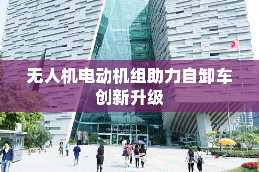 无人机电动机组助力自卸车创新升级