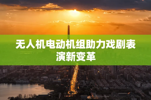 无人机电动机组助力戏剧表演新变革