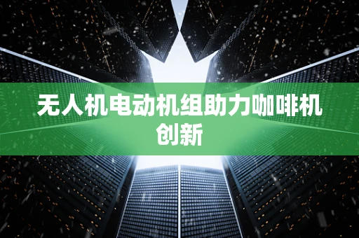 无人机电动机组助力咖啡机创新