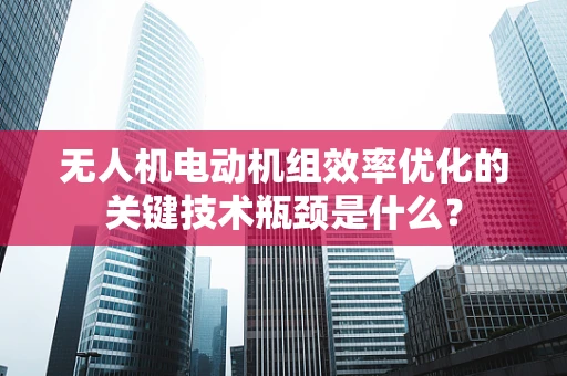 无人机电动机组效率优化的关键技术瓶颈是什么？