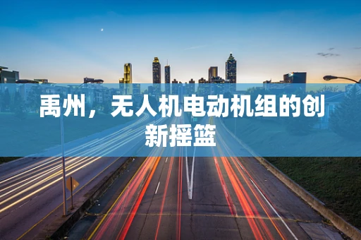 禹州，无人机电动机组的创新摇篮