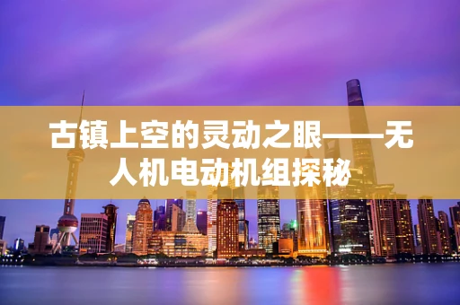 古镇上空的灵动之眼——无人机电动机组探秘