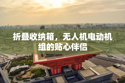 折叠收纳箱，无人机电动机组的贴心伴侣