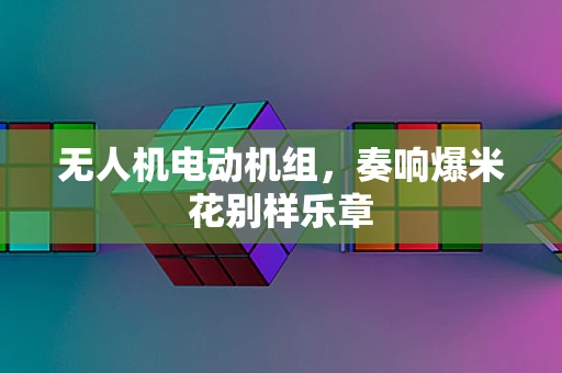 无人机电动机组，奏响爆米花别样乐章