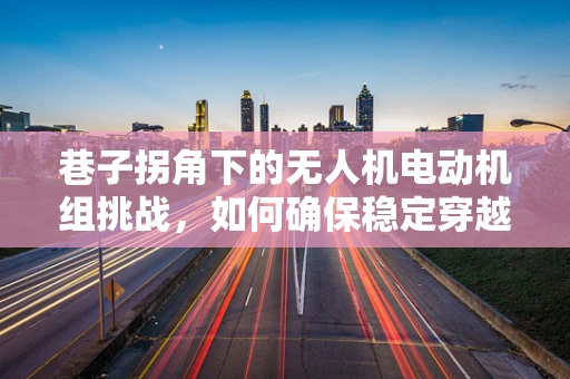 巷子拐角下的无人机电动机组挑战，如何确保稳定穿越？