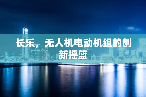 长乐，无人机电动机组的创新摇篮