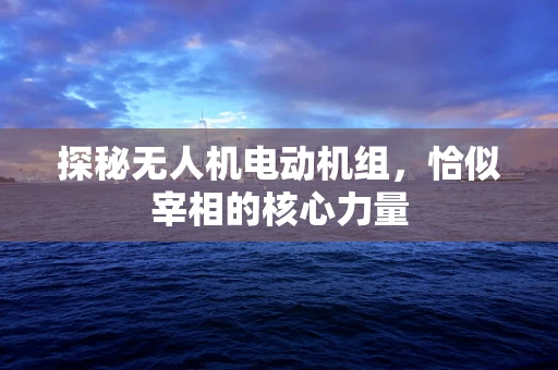 探秘无人机电动机组，恰似宰相的核心力量