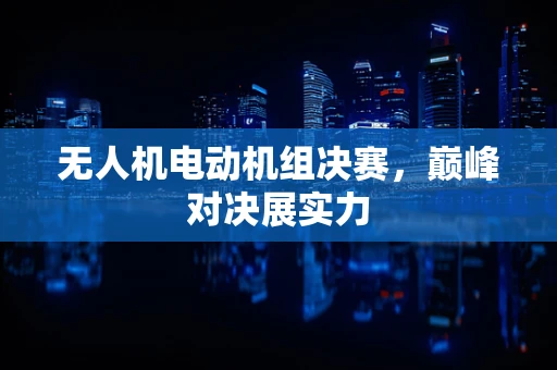无人机电动机组决赛，巅峰对决展实力