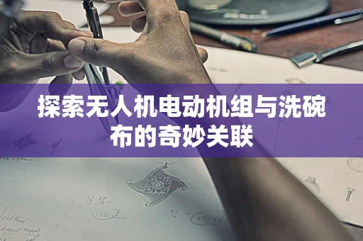 探索无人机电动机组与洗碗布的奇妙关联