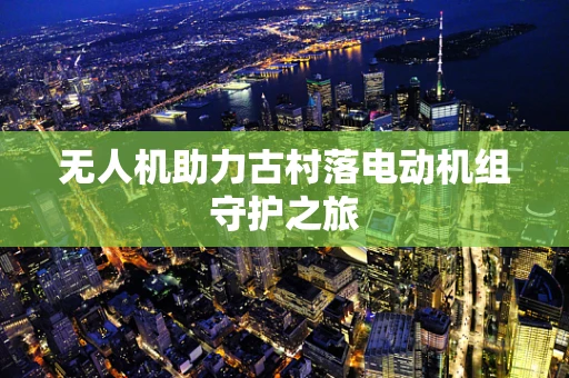 无人机助力古村落电动机组守护之旅