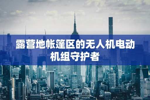 露营地帐篷区的无人机电动机组守护者