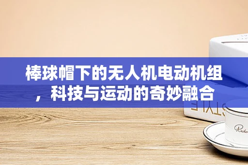 棒球帽下的无人机电动机组，科技与运动的奇妙融合
