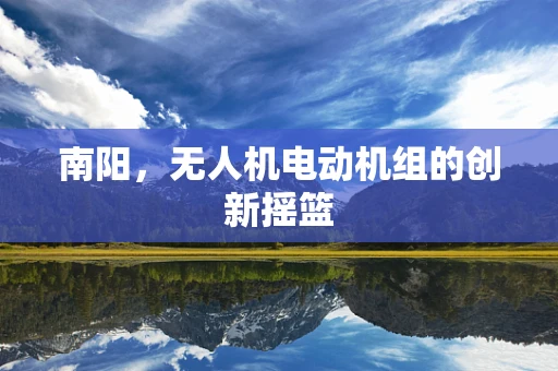 南阳，无人机电动机组的创新摇篮