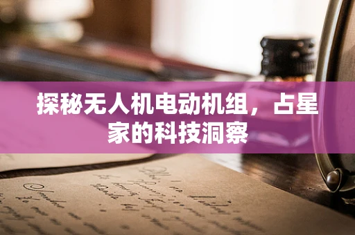 探秘无人机电动机组，占星家的科技洞察