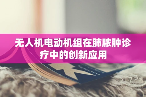 无人机电动机组在肺脓肿诊疗中的创新应用