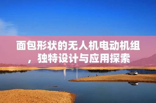 面包形状的无人机电动机组，独特设计与应用探索
