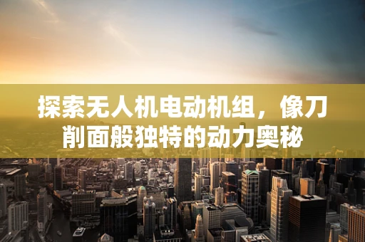 探索无人机电动机组，像刀削面般独特的动力奥秘