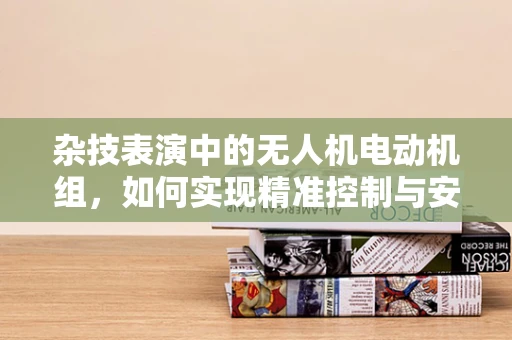 杂技表演中的无人机电动机组，如何实现精准控制与安全表演？