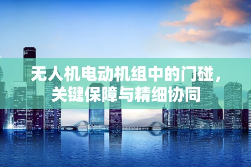 无人机电动机组中的门碰，关键保障与精细协同