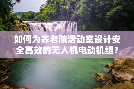 如何为养老院活动室设计安全高效的无人机电动机组？