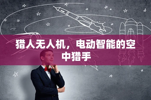 猎人无人机，电动智能的空中猎手