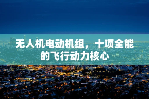 无人机电动机组，十项全能的飞行动力核心
