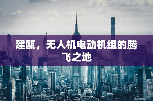 建瓯，无人机电动机组的腾飞之地