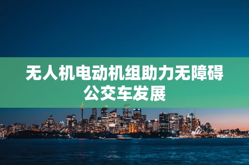 无人机电动机组助力无障碍公交车发展
