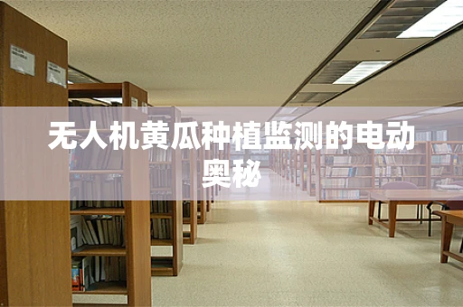 无人机黄瓜种植监测的电动奥秘