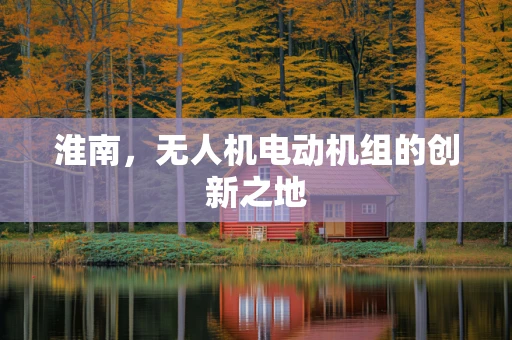 淮南，无人机电动机组的创新之地
