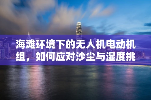 海滩环境下的无人机电动机组，如何应对沙尘与湿度挑战？
