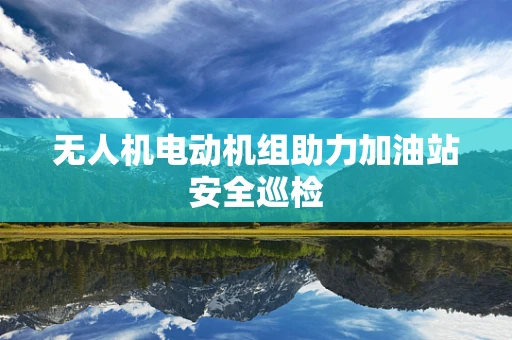 无人机电动机组助力加油站安全巡检