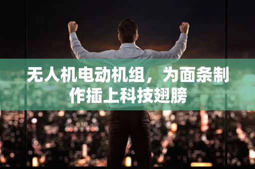 无人机电动机组，为面条制作插上科技翅膀