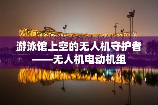 游泳馆上空的无人机守护者——无人机电动机组