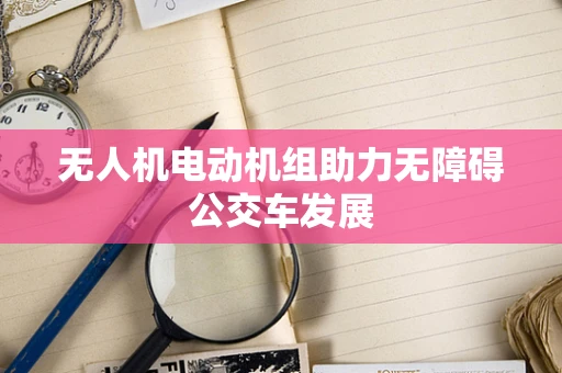 无人机电动机组助力无障碍公交车发展