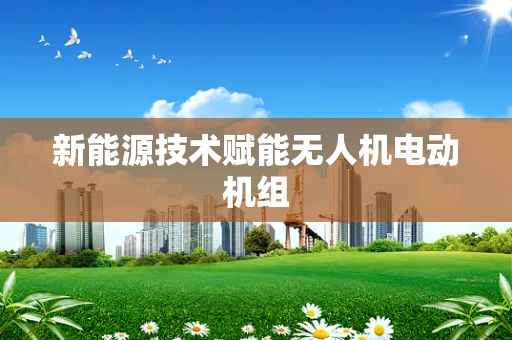 新能源技术赋能无人机电动机组