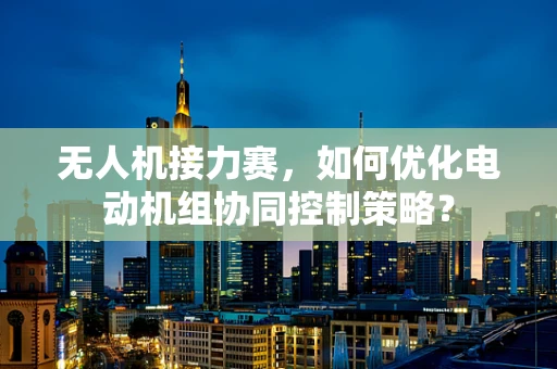 无人机接力赛，如何优化电动机组协同控制策略？