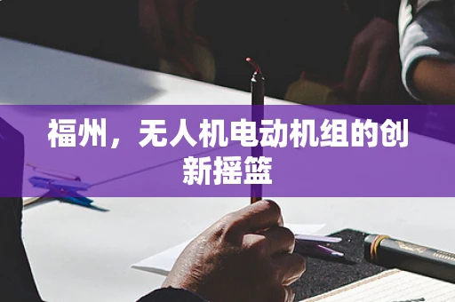 福州，无人机电动机组的创新摇篮